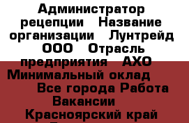 Администратор рецепции › Название организации ­ Лунтрейд, ООО › Отрасль предприятия ­ АХО › Минимальный оклад ­ 20 000 - Все города Работа » Вакансии   . Красноярский край,Бородино г.